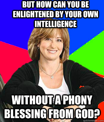 but how can you be enlightened by your own intelligence without a phony blessing from god?  Sheltering Suburban Mom