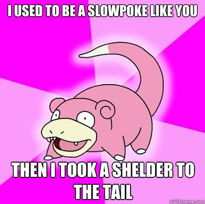 i used to be a slowpoke like you then i took a shelder to the tail  Slowpoke