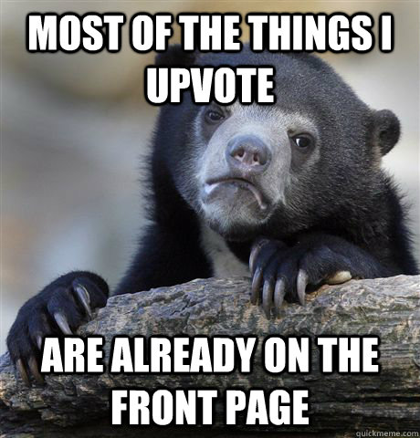 Most of the things i upvote are already on the front page  Confession Bear