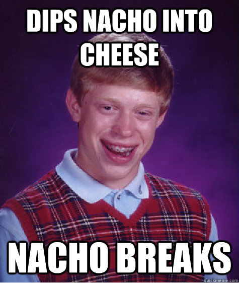 dips nacho into cheese nacho breaks  Bad Luck Brian