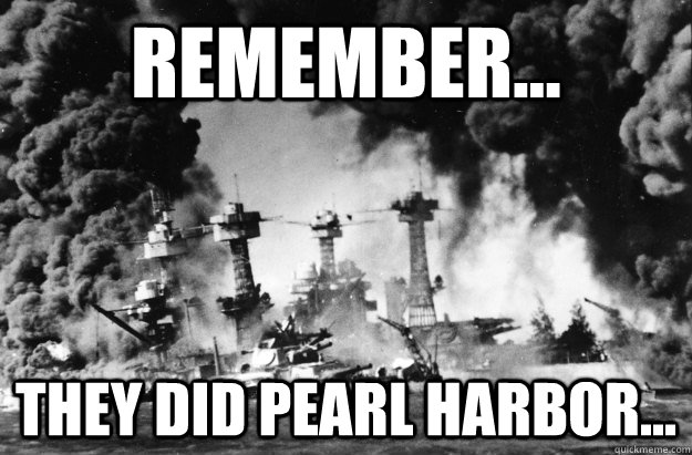 Remember... They did pearl harbor... - Remember... They did pearl harbor...  Misc