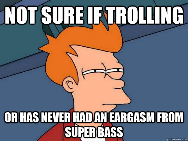 Not sure if trolling or has never had an eargasm from Super Bass   Futurama Fry