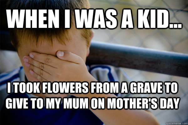 WHEN I WAS A KID... I took flowers from a grave to give to my mum on Mother's Day  Confession kid