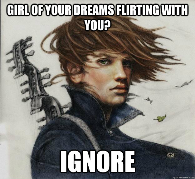 Girl of your dreams flirting with you? ignore  Advice Kvothe