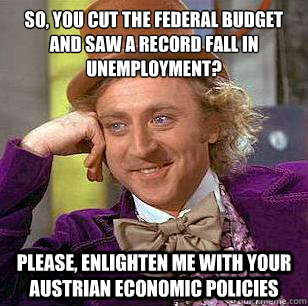 So, you cut the federal budget and saw a record fall in unemployment? Please, enlighten me with your Austrian economic policies - So, you cut the federal budget and saw a record fall in unemployment? Please, enlighten me with your Austrian economic policies  Condescending Wonka