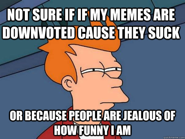 Not sure if if my memes are downvoted cause they suck Or because people are jealous of how funny I am  Futurama Fry