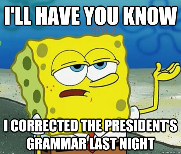 I'll have you know I corrected the president's grammar last night  Tough Spongebob