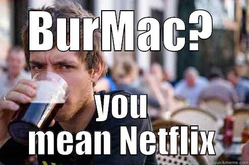 BURMAC? YOU MEAN NETFLIX Lazy College Senior