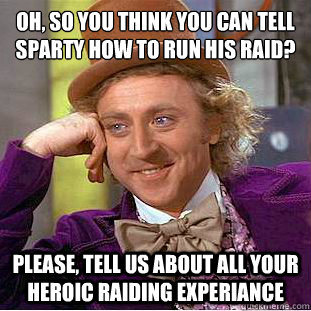 Oh, so you think you can tell Sparty how to run his raid? Please, tell us about all your heroic raiding experiance - Oh, so you think you can tell Sparty how to run his raid? Please, tell us about all your heroic raiding experiance  Condescending Wonka