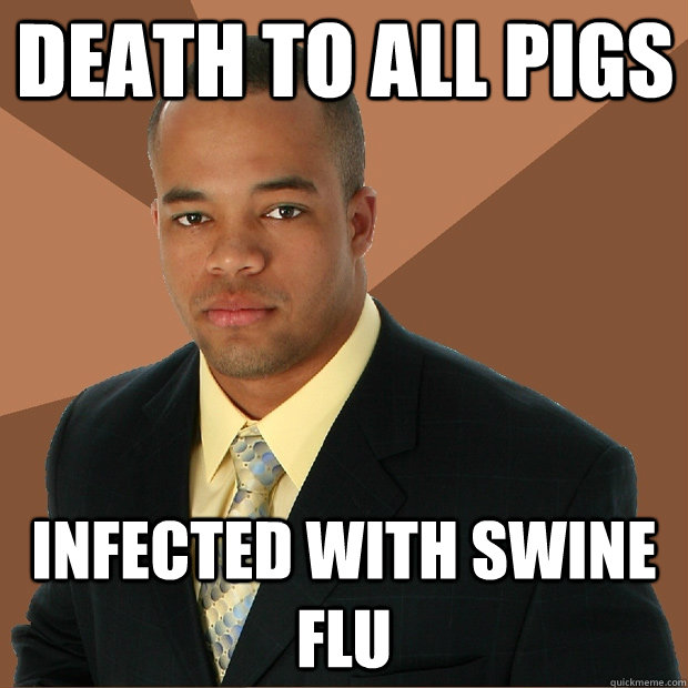 death to all pigs infected with swine flu  Successful Black Man