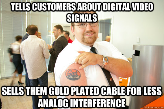 tells customers about digital video signals sells them gold plated cable for less analog interference  GeekSquad Gus