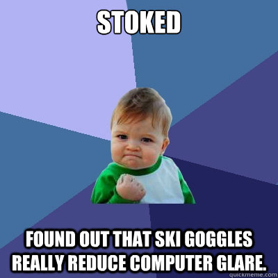 Stoked Found out that ski goggles really reduce computer glare.  Success Kid