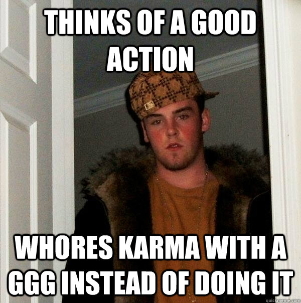 Thinks of a good action whores karma with a GGG instead of doing it  Scumbag Steve