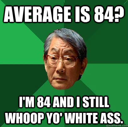 Average is 84? I'm 84 and I still whoop yo' white ass.  High Expectations Asian Father