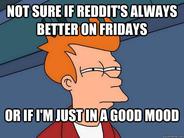 not sure if reddit's always better on Fridays or if I'm just in a good mood  Futurama Fry