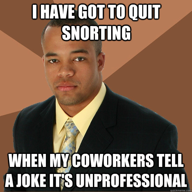 I have got to quit snorting when my coworkers tell a joke it's unprofessional - I have got to quit snorting when my coworkers tell a joke it's unprofessional  Successful Black Man