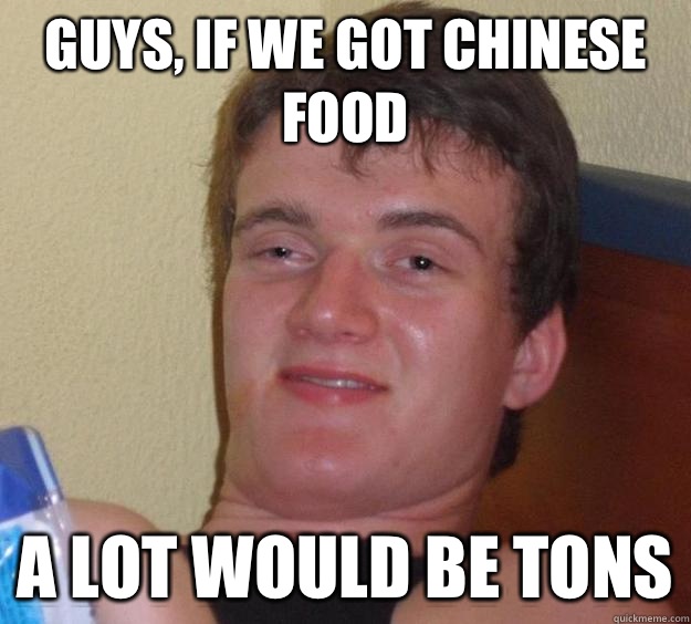 Guys, if we got Chinese food A lot would be tons - Guys, if we got Chinese food A lot would be tons  10 Guy