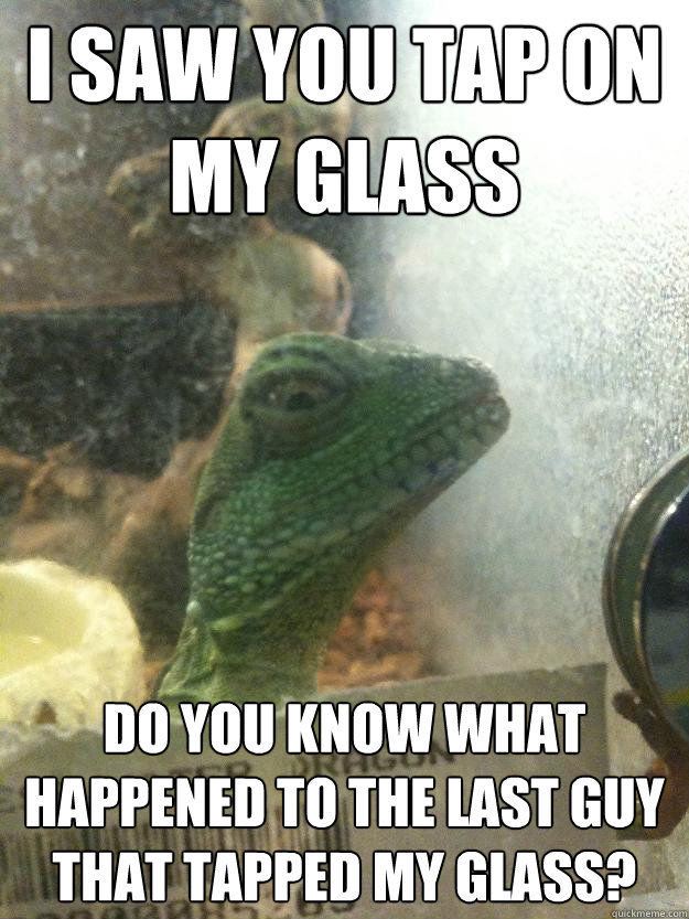 i saw You tap on my glass do you know what happened to the last guy that tapped my glass?  Leery Lizard