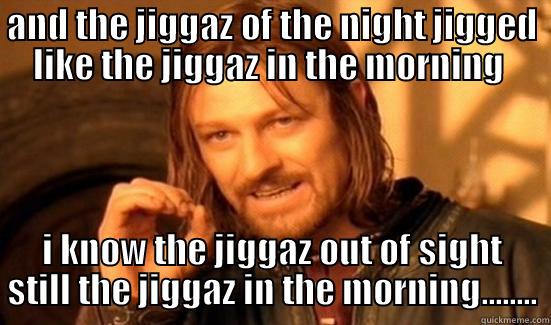 AND THE JIGGAZ OF THE NIGHT JIGGED LIKE THE JIGGAZ IN THE MORNING  I KNOW THE JIGGAZ OUT OF SIGHT STILL THE JIGGAZ IN THE MORNING........ Boromir