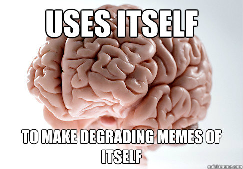 Uses itself To make degrading memes of itself - Uses itself To make degrading memes of itself  Scumbag Brain