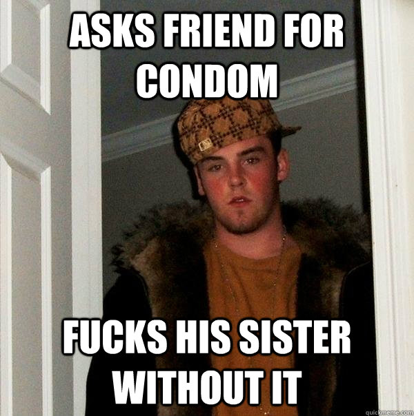 Asks friend for condom fucks his sister without it - Asks friend for condom fucks his sister without it  Scumbag Steve