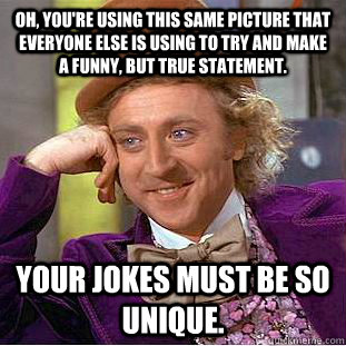 Oh, you're using this same picture that everyone else is using to try and make a funny, but true statement.   Your jokes must be so unique. - Oh, you're using this same picture that everyone else is using to try and make a funny, but true statement.   Your jokes must be so unique.  Condescending Wonka