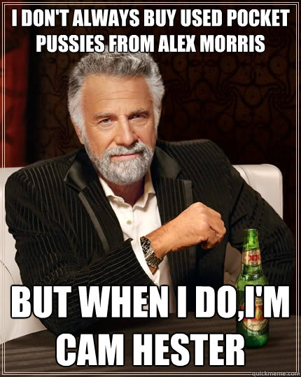 I don't always buy used pocket pussies from Alex Morris  but when I do,I'm Cam Hester  The Most Interesting Man In The World
