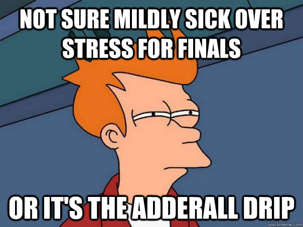 Not sure mildly sick over stress for finals Or it's the adderall drip  Futurama Fry