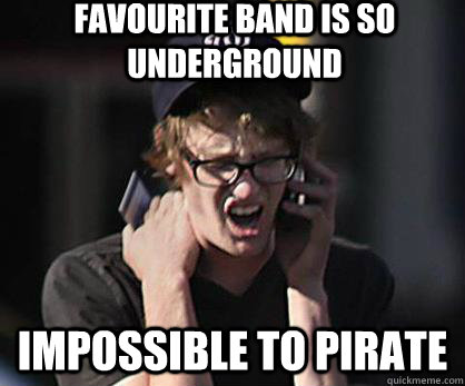 favourite band is so underground impossible to pirate  Sad Hipster