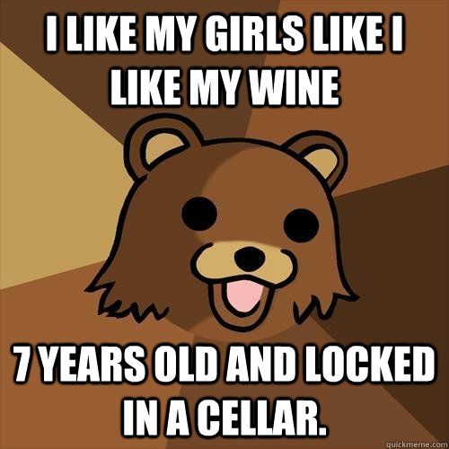 I like my girls like I like my wine 7 years old and locked in a cellar. - I like my girls like I like my wine 7 years old and locked in a cellar.  Pedobear