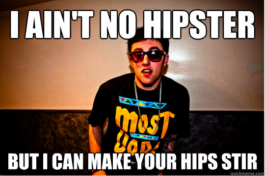 I ain't no hipster but i can make your hips stir - I ain't no hipster but i can make your hips stir  Aint no hipster