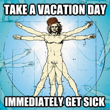 Take a vacation day  Immediately get sick  Scumbag body