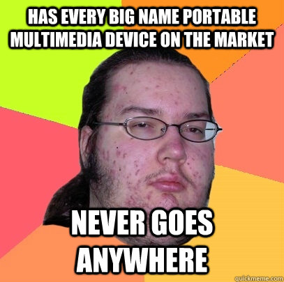 Has every big name portable multimedia device on the market Never goes anywhere  Butthurt Dweller