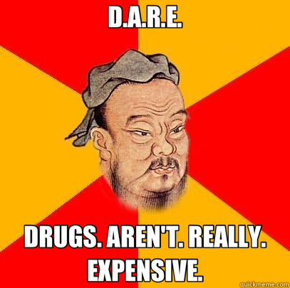 D.A.R.E. DRUGS. AREN'T. REALLY. EXPENSIVE. - D.A.R.E. DRUGS. AREN'T. REALLY. EXPENSIVE.  Confucius says