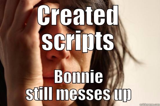 CREATED SCRIPTS BONNIE STILL MESSES UP First World Problems