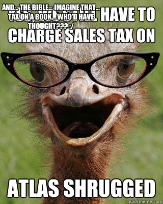 Yes, we still have to charge sales tax on ATLAS Shrugged AND... THE BIBLE... IMAGINE THAT... TAX ON A BOOK... WHO'D HAVE THOUGHT??? :/  Judgmental Bookseller Ostrich