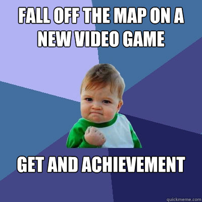 fall off the map on a new video game get and achievement
  - fall off the map on a new video game get and achievement
   Success Kid