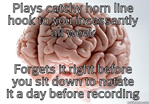 PLAYS CATCHY HORN LINE HOOK TO YOU INCESSANTLY ALL WEEK FORGETS IT RIGHT BEFORE YOU SIT DOWN TO NOTATE IT A DAY BEFORE RECORDING Scumbag Brain