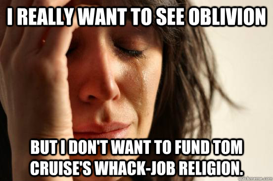 I really want to see Oblivion But I don't want to fund Tom Cruise's whack-job religion.  First World Problems