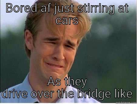 BORED AF JUST STIRRING AT CARS AS THEY DRIVE OVER THE BRIDGE LIKE 1990s Problems