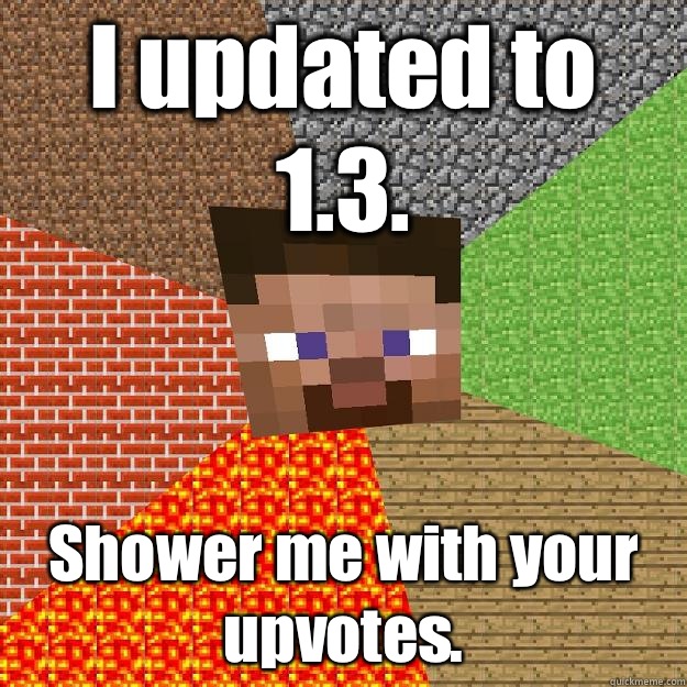 I updated to 1.3. Shower me with your upvotes.  Minecraft