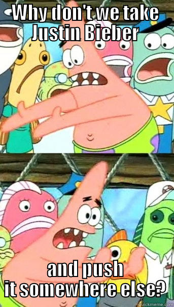 WHY DON'T WE TAKE JUSTIN BIEBER AND PUSH IT SOMEWHERE ELSE? Push it somewhere else Patrick