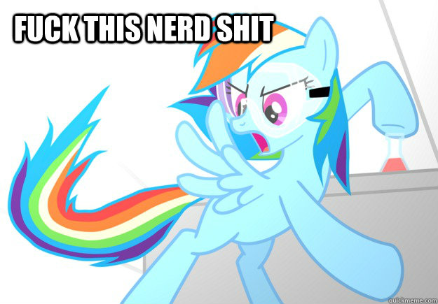 FUCK THIS NERD SHIT  Rainbow Dash