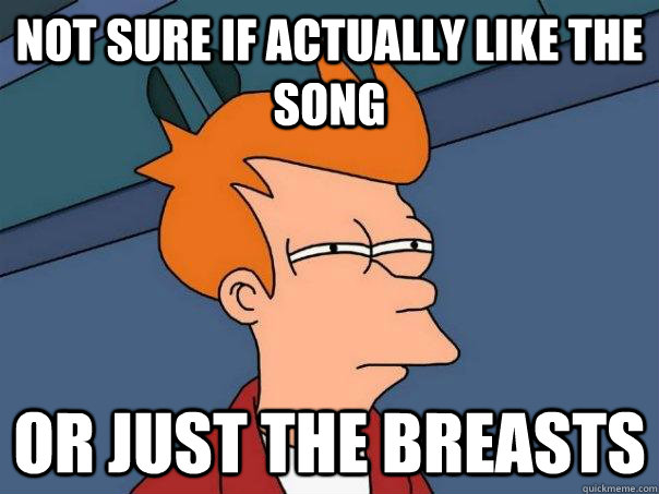 Not sure if actually like the song Or just the breasts  Futurama Fry