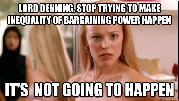 Lord Denning, stop trying to make inequality of bargaining power happen it's  not going to happen  regina george