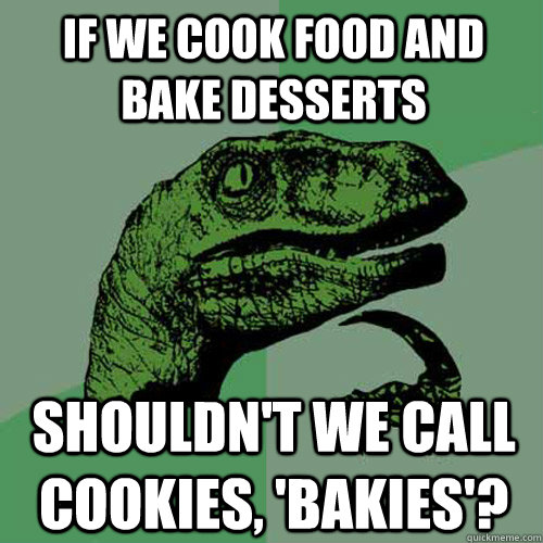 If we cook food and bake desserts Shouldn't we call cookies, 'bakies'?  Philosoraptor