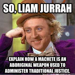 So, Liam Jurrah explain how a machete is an aboriginal weapon used to administer traditional justice.  Condescending Wonka