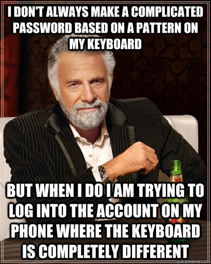 I don't always make a complicated password based on a pattern on my keyboard but when i do i am trying to log into the account on my phone where the keyboard is completely different  The Most Interesting Man In The World