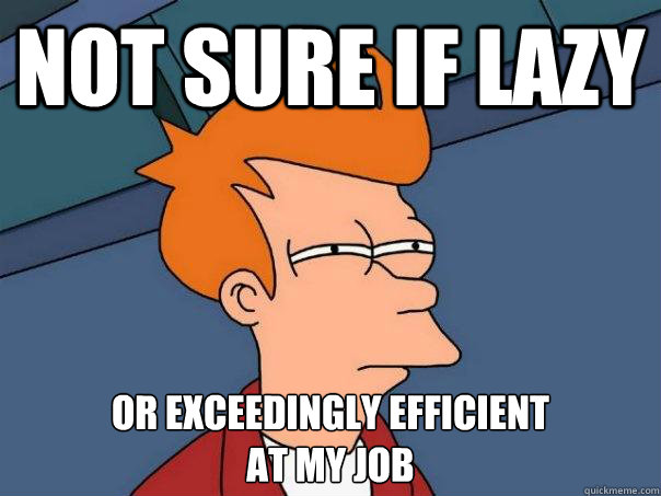 Not sure if lazy Or exceedingly efficient
at my job  Futurama Fry