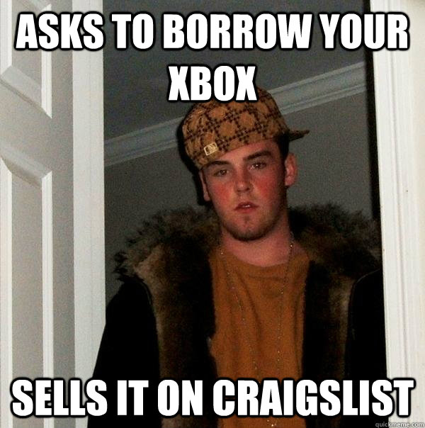 Asks To Borrow Your Xbox Sells It On Craigslist  Scumbag Steve